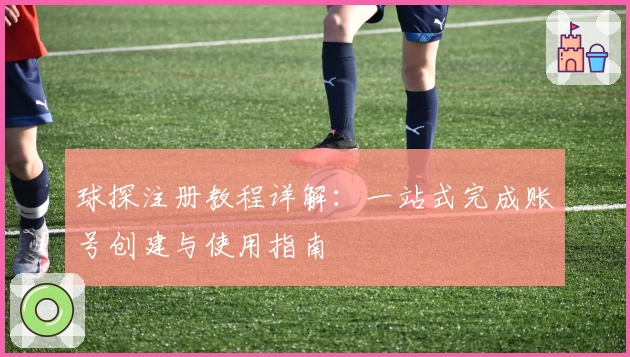 球探注册教程详解：一站式完成账号创建与使用指南