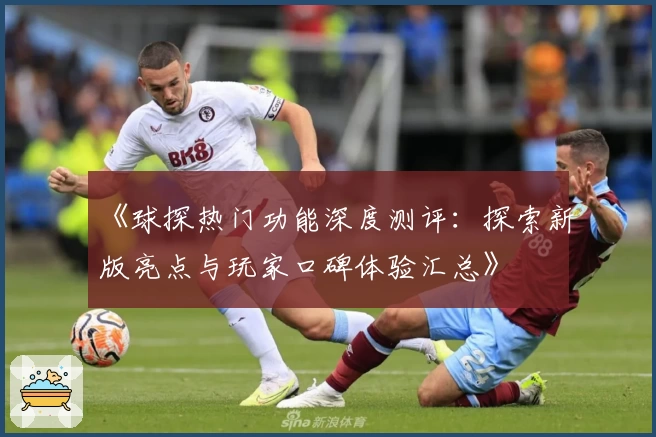 《球探热门功能深度测评：探索新版亮点与玩家口碑体验汇总》