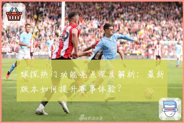 球探热门功能亮点深度解析：最新版本如何提升赛事体验？