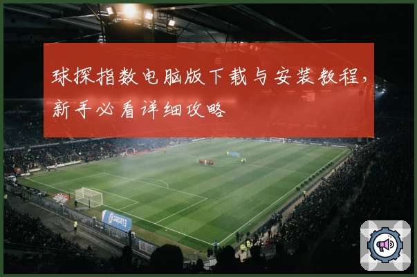 球探指数电脑版下载与安装教程，新手必看详细攻略