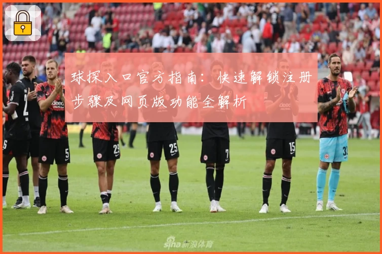 球探入口官方指南：快速解锁注册步骤及网页版功能全解析