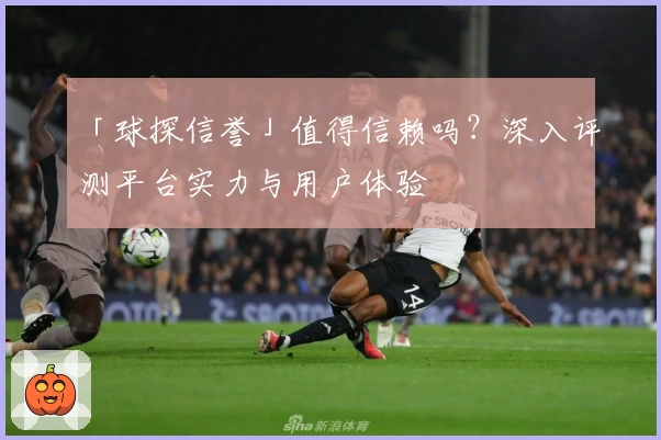 「球探信誉」值得信赖吗？深入评测平台实力与用户体验