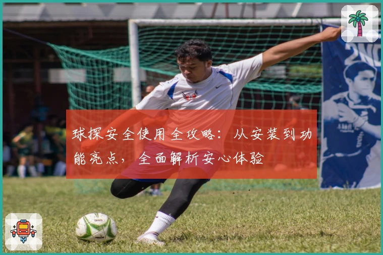 球探安全使用全攻略：从安装到功能亮点，全面解析安心体验