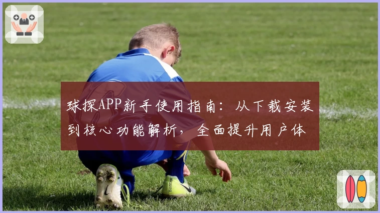 球探APP新手使用指南：从下载安装到核心功能解析，全面提升用户体验
