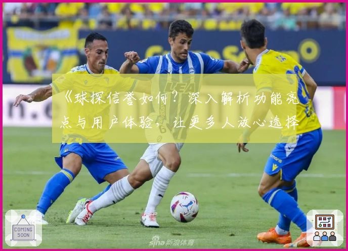 《球探信誉如何？深入解析功能亮点与用户体验，让更多人放心选择》