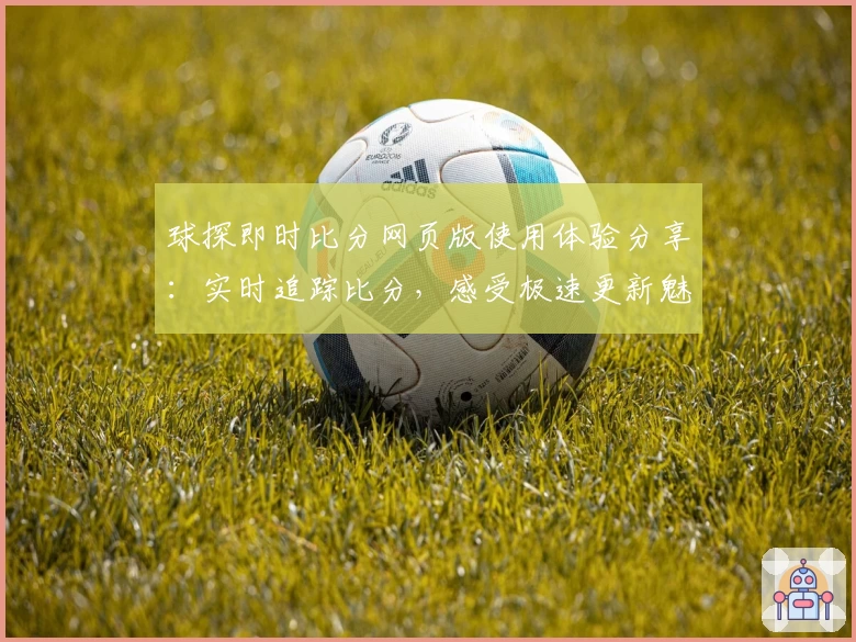 球探即时比分网页版使用体验分享：实时追踪比分，感受极速更新魅力