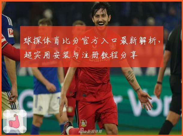 球探体育比分官方入口最新解析，超实用安装与注册教程分享
