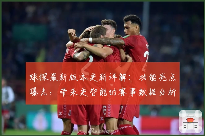 球探最新版本更新详解：功能亮点曝光，带来更智能的赛事数据分析体验