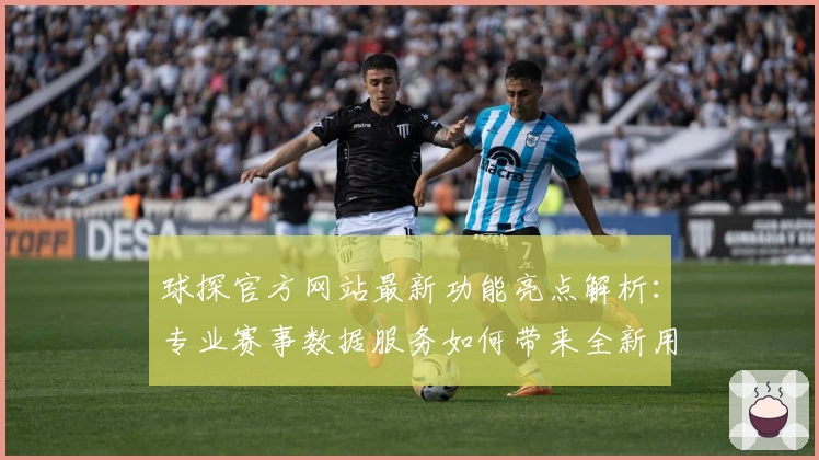 球探官方网站最新功能亮点解析：专业赛事数据服务如何带来全新用户体验