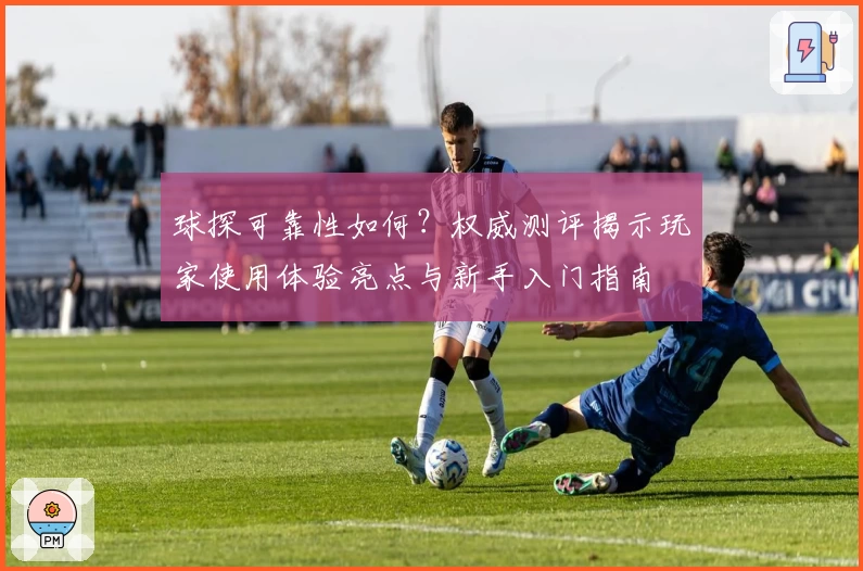 球探可靠性如何？权威测评揭示玩家使用体验亮点与新手入门指南