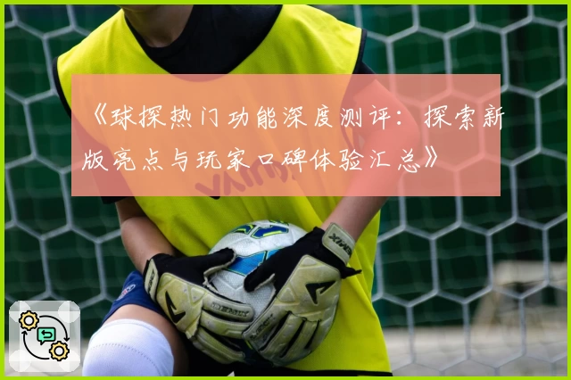《球探热门功能深度测评：探索新版亮点与玩家口碑体验汇总》