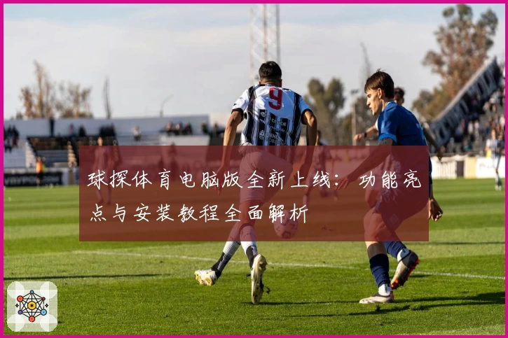 球探体育电脑版全新上线：功能亮点与安装教程全面解析