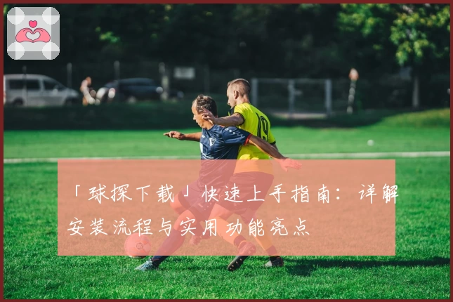 「球探下载」快速上手指南：详解安装流程与实用功能亮点