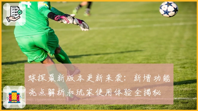 球探最新版本更新来袭：新增功能亮点解析和玩家使用体验全揭秘