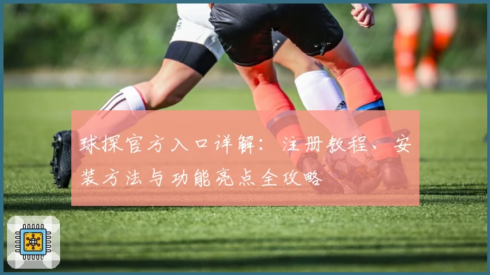 球探官方入口详解：注册教程、安装方法与功能亮点全攻略