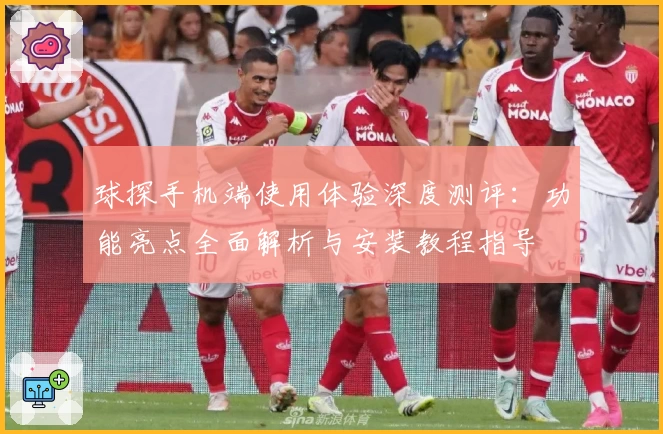 球探手机端使用体验深度测评：功能亮点全面解析与安装教程指导