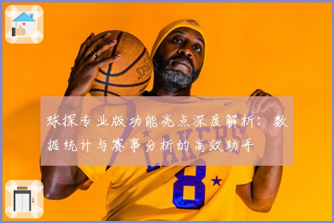 球探专业版功能亮点深度解析：数据统计与赛事分析的高效助手
