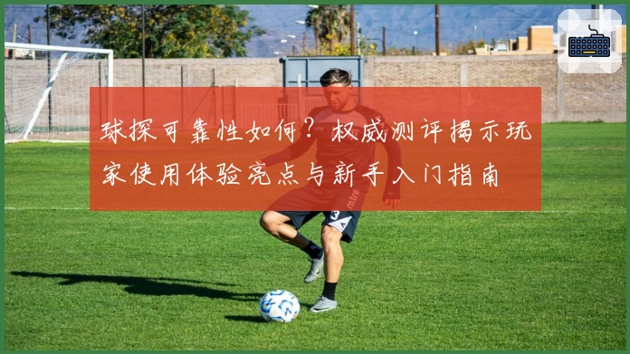 球探可靠性如何？权威测评揭示玩家使用体验亮点与新手入门指南