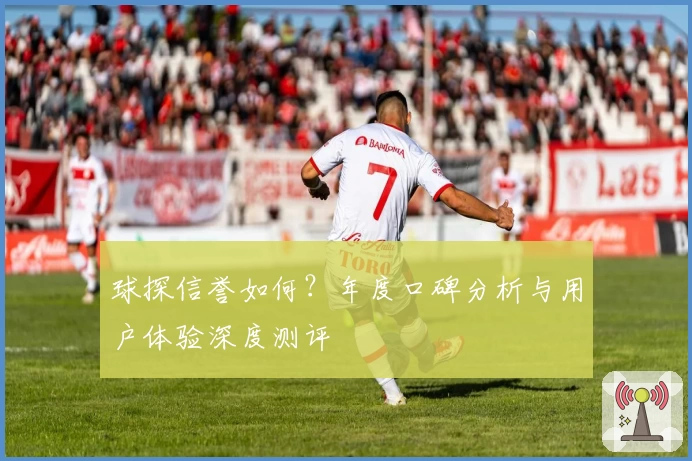 球探信誉如何？年度口碑分析与用户体验深度测评