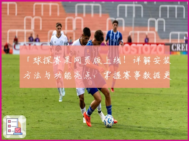 「球探赛果网页版上线！详解安装方法与功能亮点，掌握赛事数据更轻松」