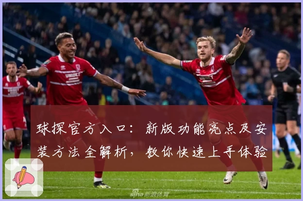 球探官方入口：新版功能亮点及安装方法全解析，教你快速上手体验