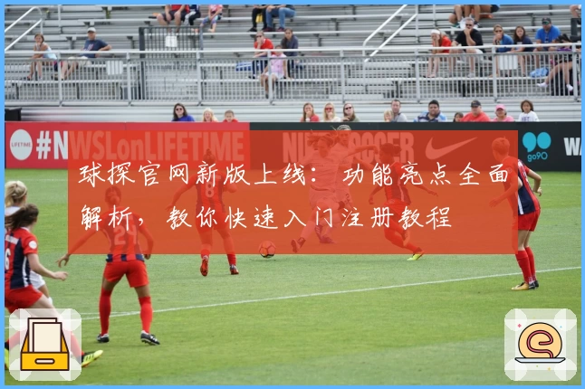 球探官网新版上线：功能亮点全面解析，教你快速入门注册教程