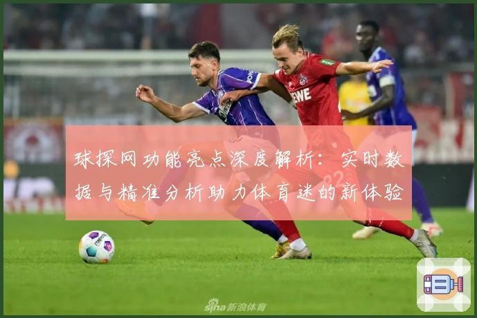 球探网功能亮点深度解析：实时数据与精准分析助力体育迷的新体验