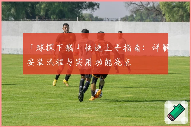 「球探下载」快速上手指南：详解安装流程与实用功能亮点