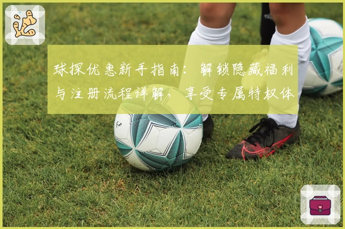 球探优惠新手指南：解锁隐藏福利与注册流程详解，享受专属特权体验