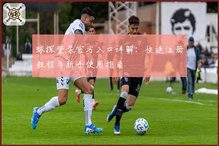 球探登录官方入口详解：快速注册教程与新手使用指南