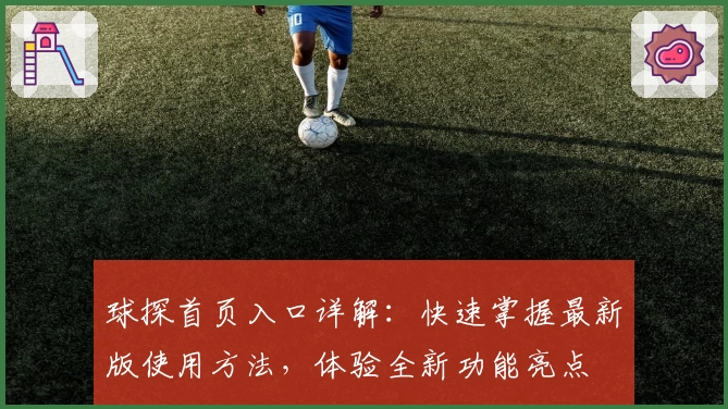 球探首页入口详解：快速掌握最新版使用方法，体验全新功能亮点