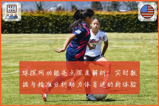 球探网功能亮点深度解析：实时数据与精准分析助力体育迷的新体验