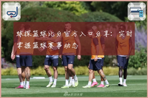 球探篮球比分官方入口分享：实时掌握篮球赛事动态