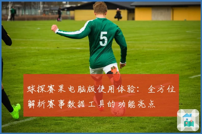 球探赛果电脑版使用体验：全方位解析赛事数据工具的功能亮点