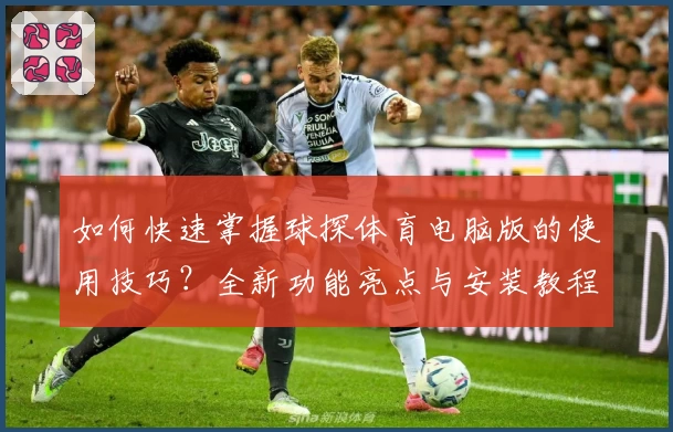 如何快速掌握球探体育电脑版的使用技巧？全新功能亮点与安装教程详解