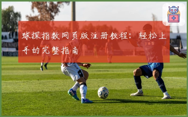球探指数网页版注册教程：轻松上手的完整指南
