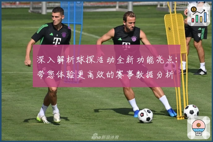 深入解析球探活动全新功能亮点：带您体验更高效的赛事数据分析