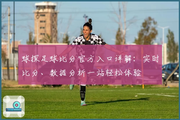 球探足球比分官方入口详解：实时比分、数据分析一站轻松体验