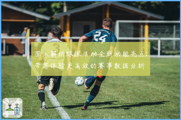 深入解析球探活动全新功能亮点：带您体验更高效的赛事数据分析