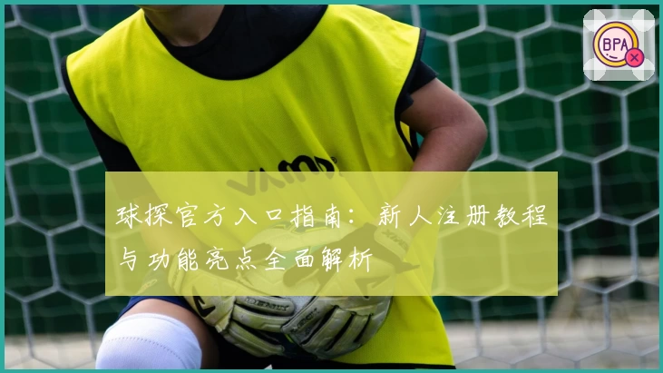 球探官方入口指南：新人注册教程与功能亮点全面解析