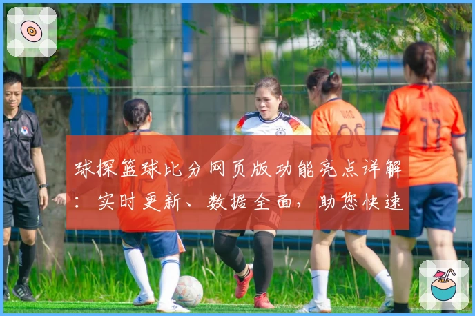 球探篮球比分网页版功能亮点详解：实时更新、数据全面，助您快速掌握赛场动态