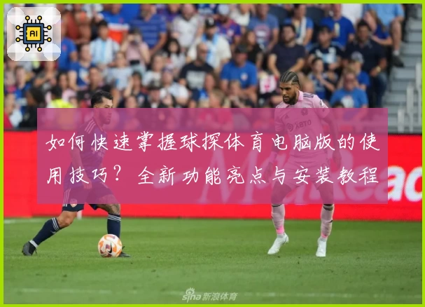 如何快速掌握球探体育电脑版的使用技巧？全新功能亮点与安装教程详解