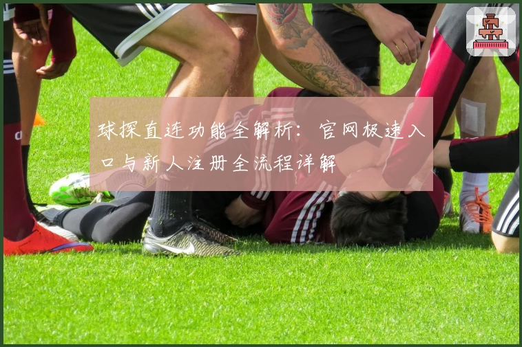 球探直连功能全解析：官网极速入口与新人注册全流程详解