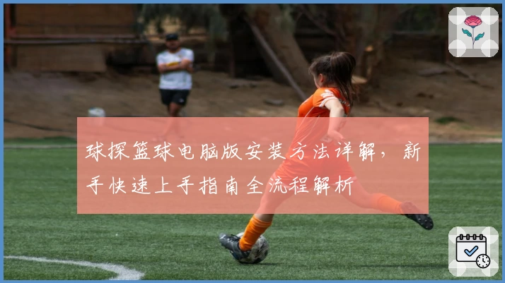 球探篮球电脑版安装方法详解，新手快速上手指南全流程解析