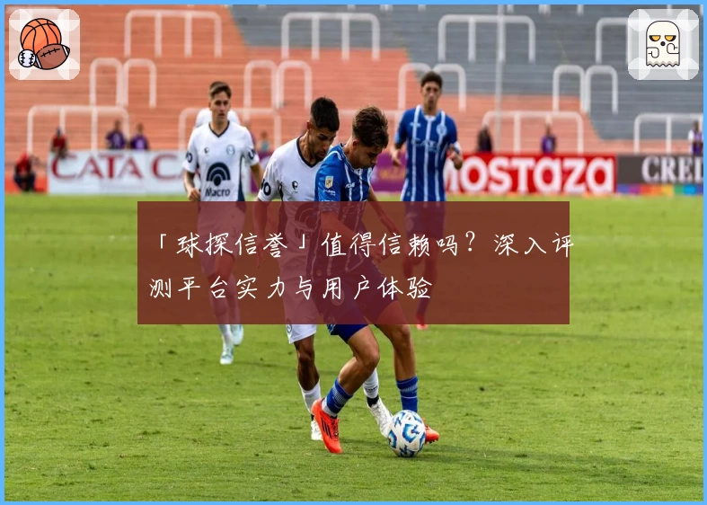 「球探信誉」值得信赖吗？深入评测平台实力与用户体验