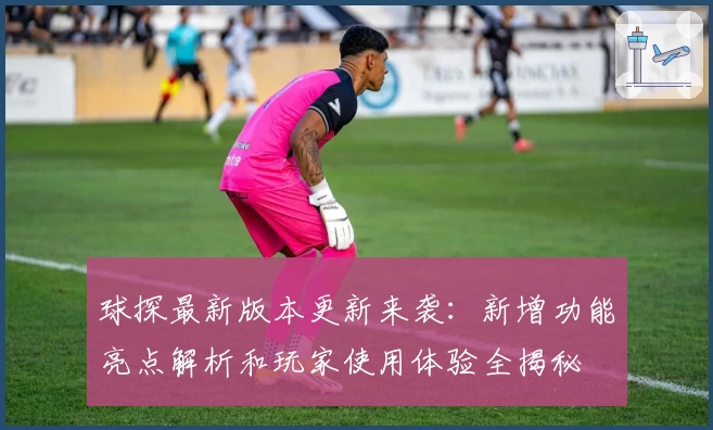 球探最新版本更新来袭：新增功能亮点解析和玩家使用体验全揭秘