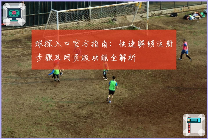 球探入口官方指南：快速解锁注册步骤及网页版功能全解析
