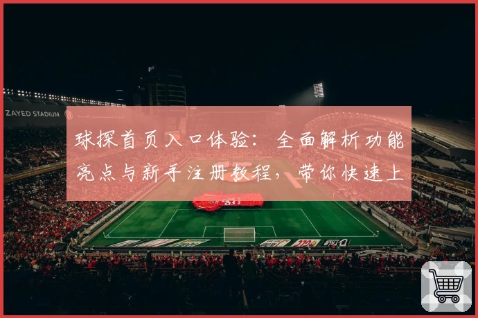 球探首页入口体验：全面解析功能亮点与新手注册教程，带你快速上手使用