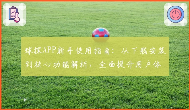 球探APP新手使用指南：从下载安装到核心功能解析，全面提升用户体验