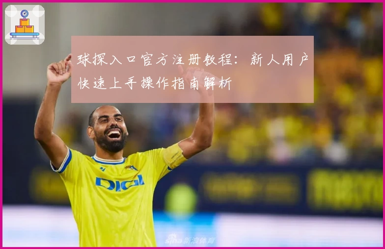 球探入口官方注册教程：新人用户快速上手操作指南解析